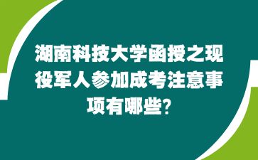 湖南科技大学函授之现役军人参加成考注意事项有哪些?